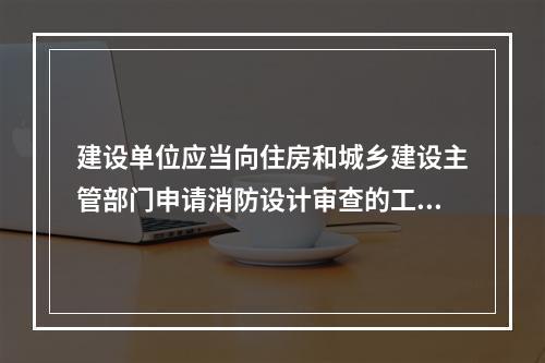 建设单位应当向住房和城乡建设主管部门申请消防设计审查的工程不