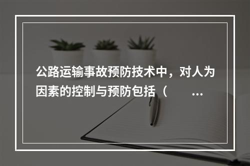 公路运输事故预防技术中，对人为因素的控制与预防包括（　　）。