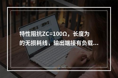 特性阻抗ZC=100Ω，长度为的无损耗线，输出端接有负载Z