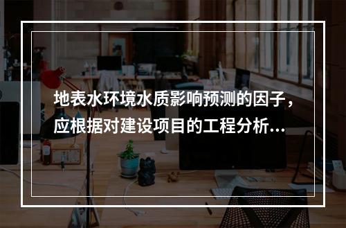 地表水环境水质影响预测的因子，应根据对建设项目的工程分析和受