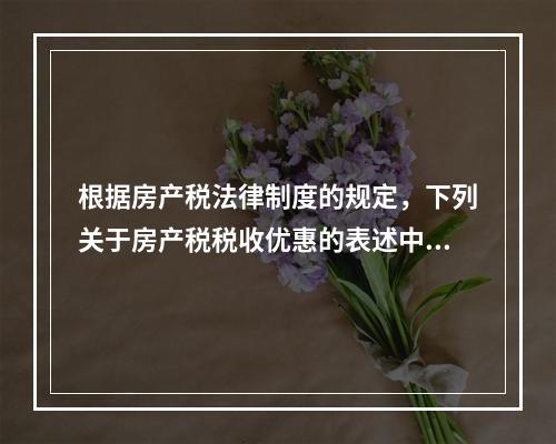 根据房产税法律制度的规定，下列关于房产税税收优惠的表述中，正