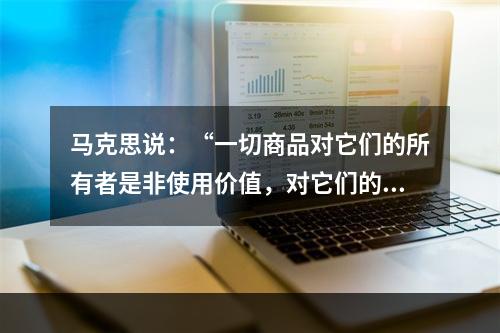 马克思说：“一切商品对它们的所有者是非使用价值，对它们的非所