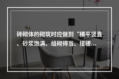 砖砌体的砌筑时应做到“横平竖直、砂浆饱满、组砌得当、接槎可