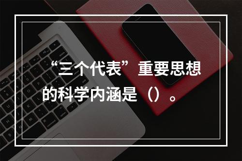 “三个代表”重要思想的科学内涵是（）。