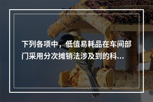 下列各项中，低值易耗品在车间部门采用分次摊销法涉及到的科目有