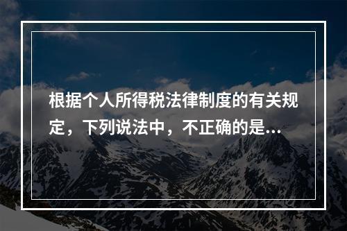 根据个人所得税法律制度的有关规定，下列说法中，不正确的是（　