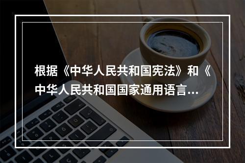 根据《中华人民共和国宪法》和《中华人民共和国国家通用语言文字