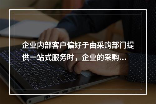 企业内部客户偏好于由采购部门提供一站式服务时，企业的采购部