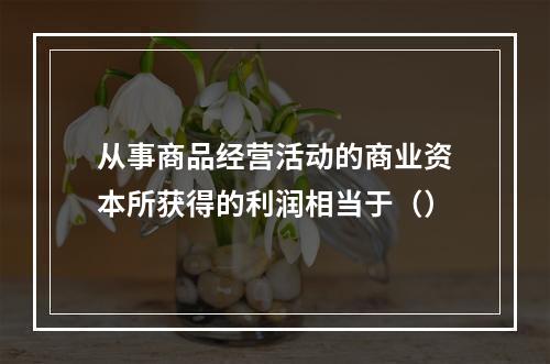 从事商品经营活动的商业资本所获得的利润相当于（）