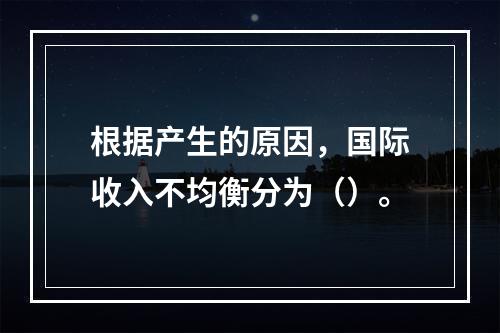 根据产生的原因，国际收入不均衡分为（）。