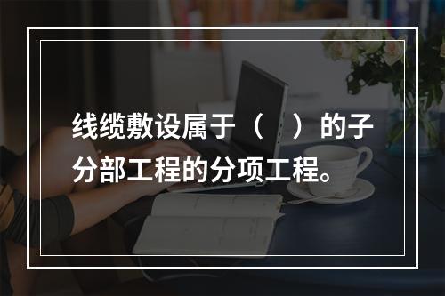 线缆敷设属于（　）的子分部工程的分项工程。