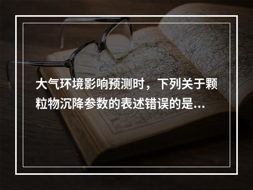 大气环境影响预测时，下列关于颗粒物沉降参数的表述错误的是（　