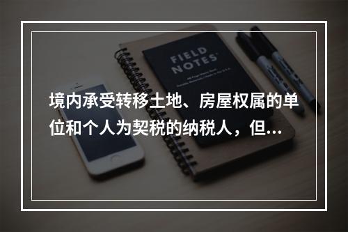 境内承受转移土地、房屋权属的单位和个人为契税的纳税人，但不包