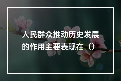 人民群众推动历史发展的作用主要表现在（）