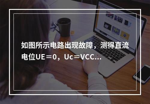 如图所示电路出现故障，测得直流电位UE＝0，Uc＝VCC，故