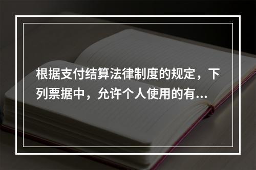 根据支付结算法律制度的规定，下列票据中，允许个人使用的有（