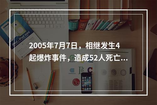 2005年7月7日，相继发生4起爆炸事件，造成52人死亡、7