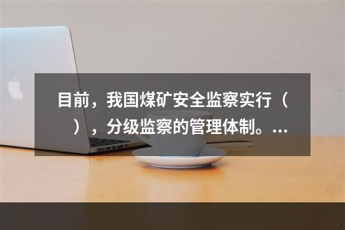 目前，我国煤矿安全监察实行（　　），分级监察的管理体制。[