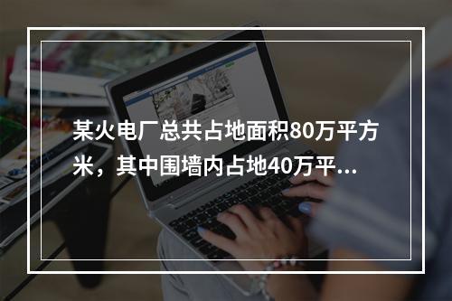 某火电厂总共占地面积80万平方米，其中围墙内占地40万平方米