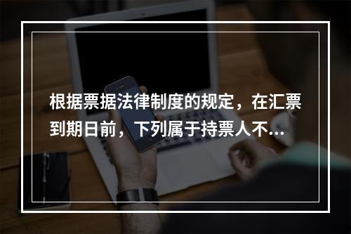 根据票据法律制度的规定，在汇票到期日前，下列属于持票人不能行