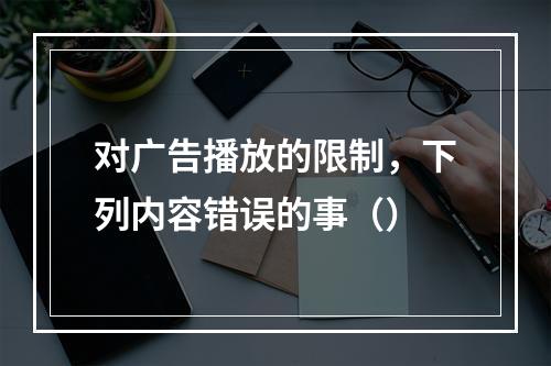 对广告播放的限制，下列内容错误的事（）