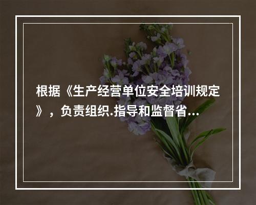 根据《生产经营单位安全培训规定》，负责组织.指导和监督省属企