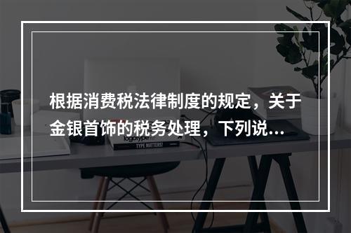 根据消费税法律制度的规定，关于金银首饰的税务处理，下列说法正