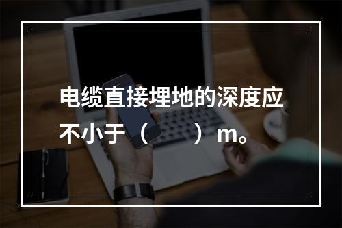 电缆直接埋地的深度应不小于（　　）m。