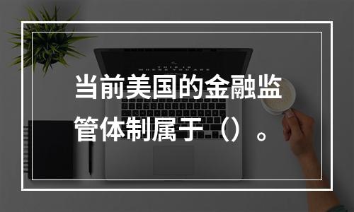 当前美国的金融监管体制属于（）。