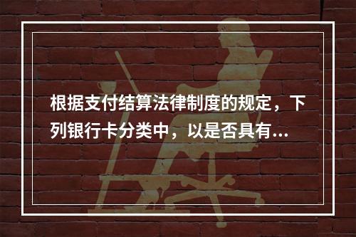 根据支付结算法律制度的规定，下列银行卡分类中，以是否具有透支