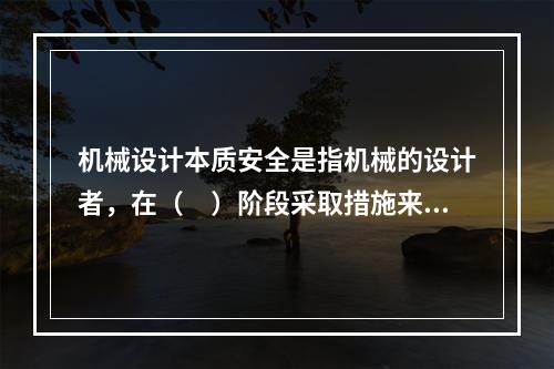 机械设计本质安全是指机械的设计者，在（　）阶段采取措施来消除