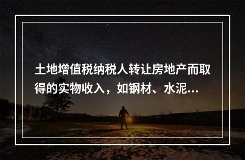 土地增值税纳税人转让房地产而取得的实物收入，如钢材、水泥等建