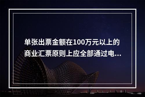 单张出票金额在100万元以上的商业汇票原则上应全部通过电子商