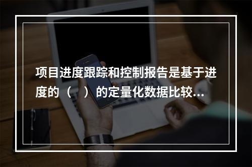 项目进度跟踪和控制报告是基于进度的（　）的定量化数据比较的成