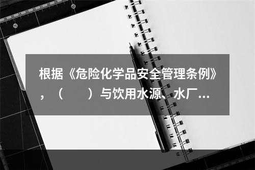 根据《危险化学品安全管理条例》，（　　）与饮用水源、水厂以及