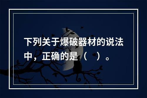 下列关于爆破器材的说法中，正确的是（　）。