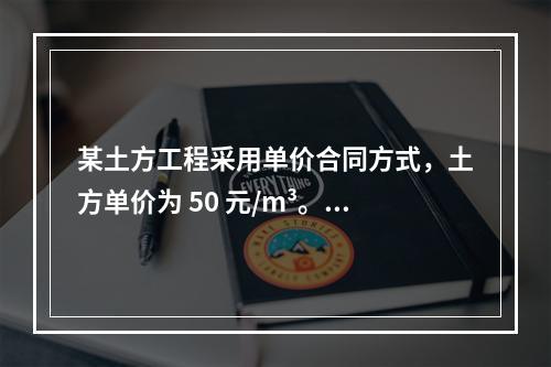 某土方工程采用单价合同方式，土方单价为 50 元/m³。清单