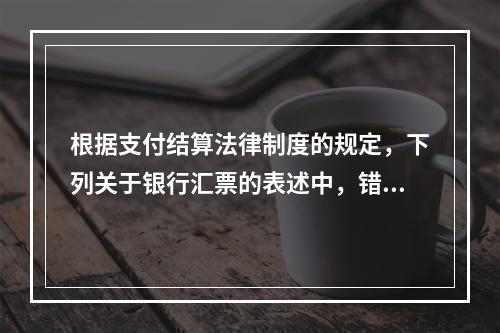 根据支付结算法律制度的规定，下列关于银行汇票的表述中，错误的