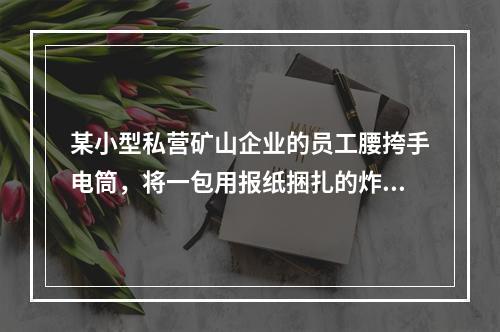 某小型私营矿山企业的员工腰挎手电筒，将一包用报纸捆扎的炸药卷