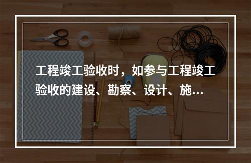 工程竣工验收时，如参与工程竣工验收的建设、勘察、设计、施工、