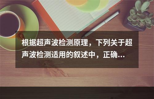 根据超声波检测原理，下列关于超声波检测适用的叙述中，正确的是