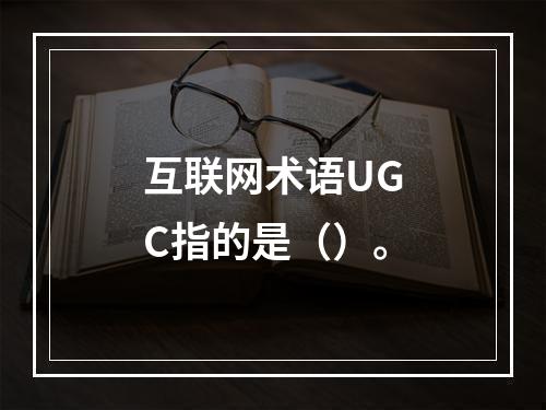 互联网术语UGC指的是（）。