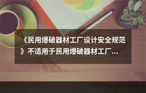 《民用爆破器材工厂设计安全规范》不适用于民用爆破器材工厂的（