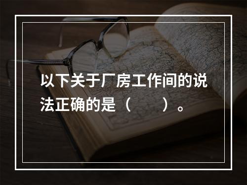 以下关于厂房工作间的说法正确的是（　　）。