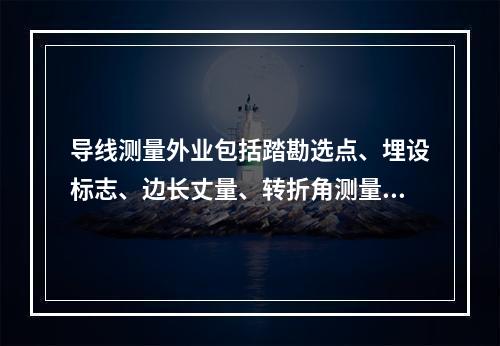 导线测量外业包括踏勘选点、埋设标志、边长丈量、转折角测量和