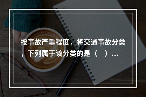 按事故严重程度，将交通事故分类，下列属于该分类的是（　）。