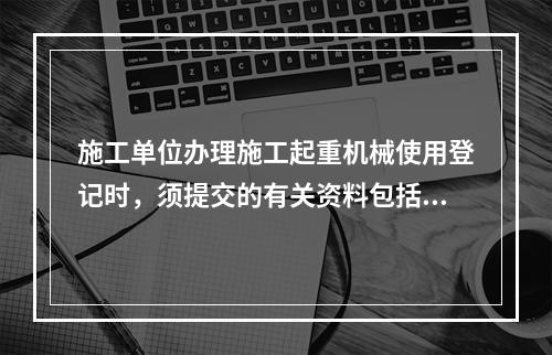 施工单位办理施工起重机械使用登记时，须提交的有关资料包括（　