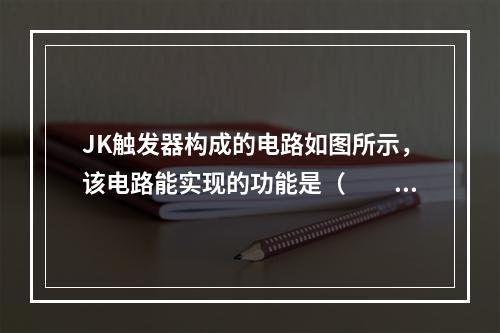 JK触发器构成的电路如图所示，该电路能实现的功能是（　　）。