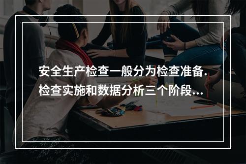 安全生产检查一般分为检查准备.检查实施和数据分析三个阶段进行