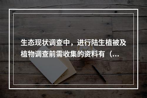 生态现状调查中，进行陆生植被及植物调查前需收集的资料有（　　